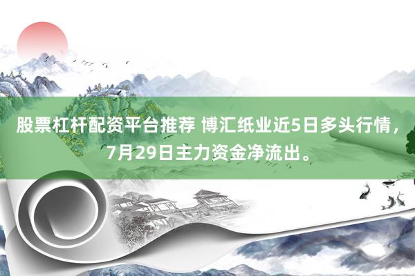 股票杠杆配资平台推荐 博汇纸业近5日多头行情，7月29日主力资金净流出。