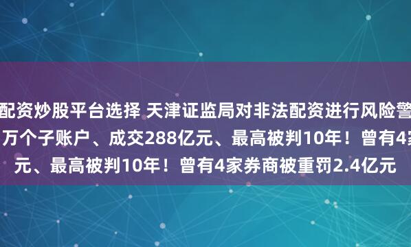 配资炒股平台选择 天津证监局对非法配资进行风险警示：3~8倍杠杆、1.7万个子账户、成交288亿元、最高被判10年！曾有4家券商被重罚2.4亿元