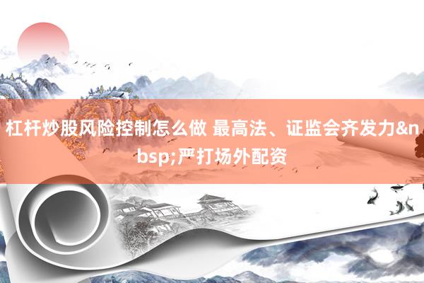 杠杆炒股风险控制怎么做 最高法、证监会齐发力&nbsp;严打场外配资