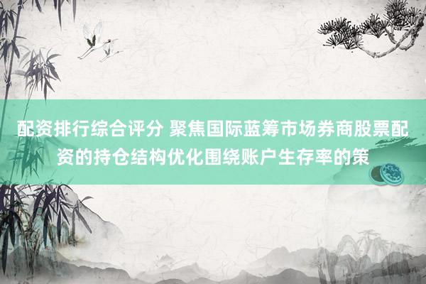 配资排行综合评分 聚焦国际蓝筹市场券商股票配资的持仓结构优化围绕账户生存率的策