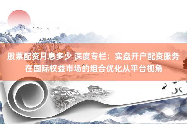 股票配资月息多少 深度专栏：实盘开户配资服务在国际权益市场的组合优化从平台视角
