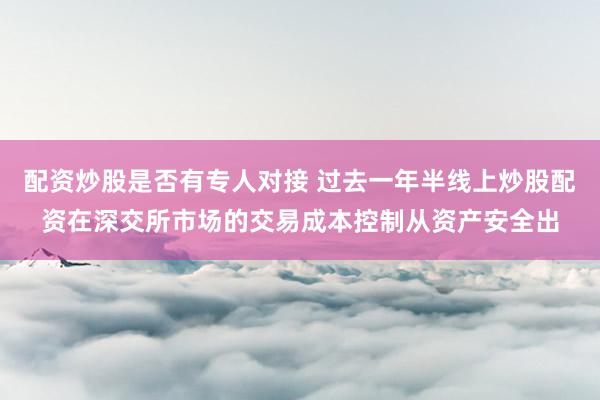 配资炒股是否有专人对接 过去一年半线上炒股配资在深交所市场的交易成本控制从资产安全出