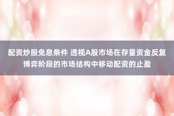 配资炒股免息条件 透视A股市场在存量资金反复博弈阶段的市场结构中移动配资的止盈