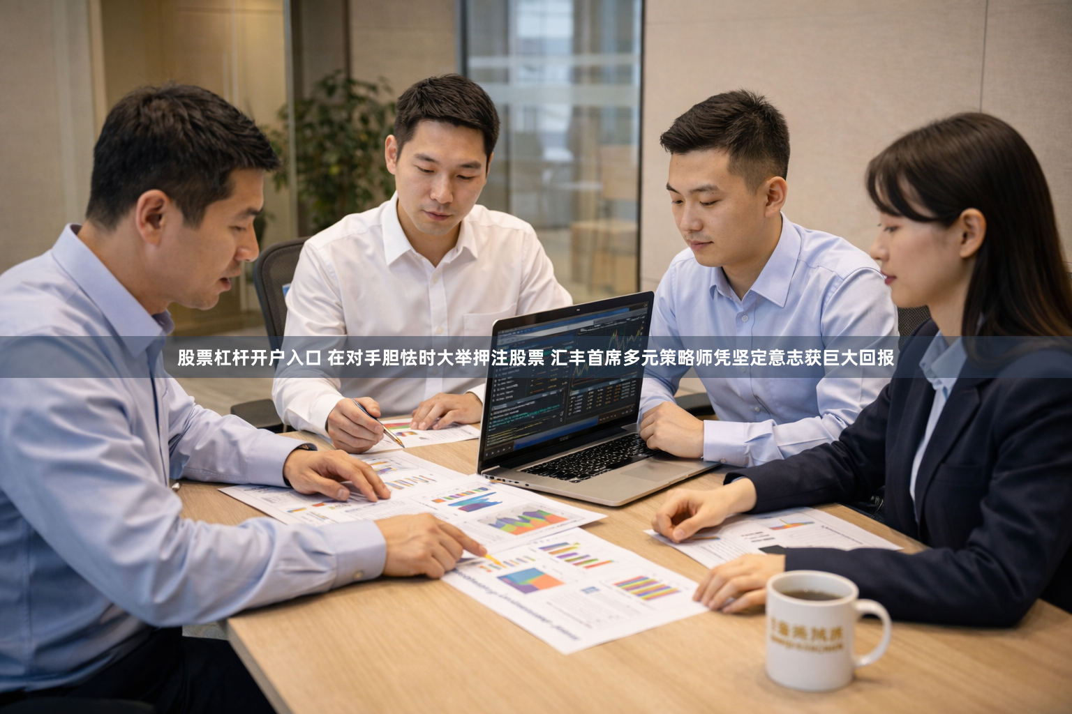 股票杠杆开户入口 在对手胆怯时大举押注股票 汇丰首席多元策略师凭坚定意志获巨大回报