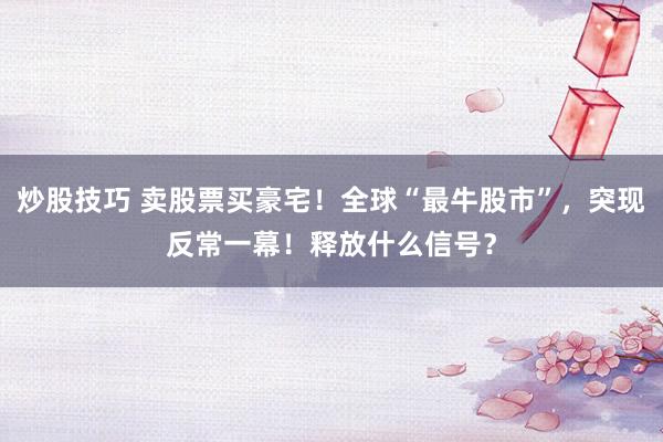 炒股技巧 卖股票买豪宅！全球“最牛股市”，突现反常一幕！释放什么信号？