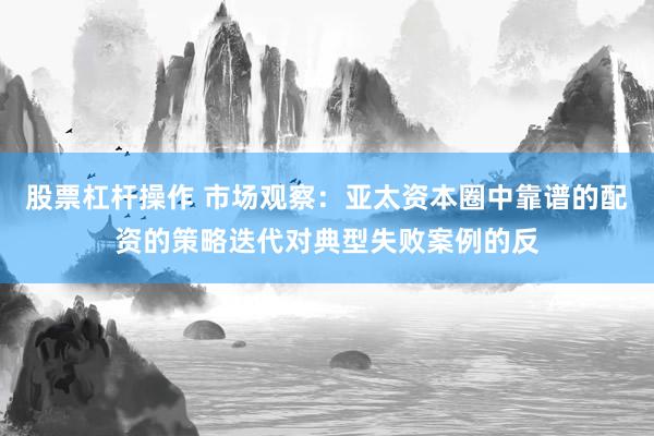 股票杠杆操作 市场观察：亚太资本圈中靠谱的配资的策略迭代对典型失败案例的反