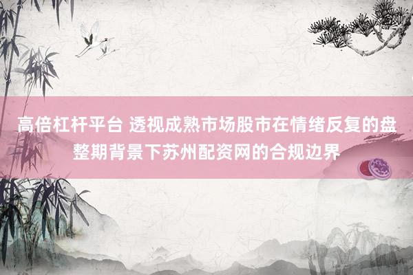 高倍杠杆平台 透视成熟市场股市在情绪反复的盘整期背景下苏州配资网的合规边界