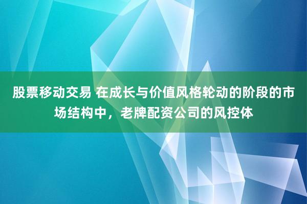 股票移动交易 在成长与价值风格轮动的阶段的市场结构中，老牌配资公司的风控体