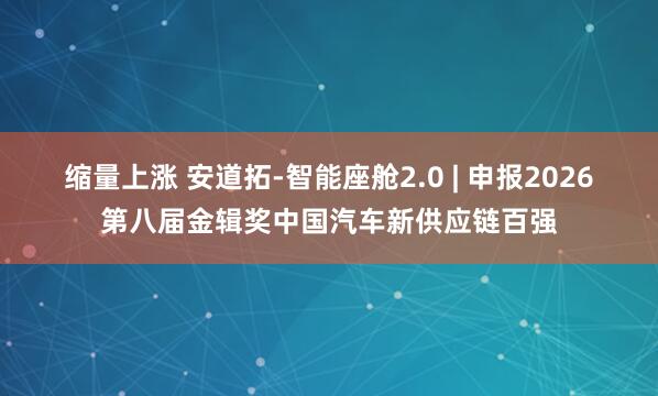 缩量上涨 安道拓-智能座舱2.0 | 申报2026第八届金辑奖中国汽车新供应链百强