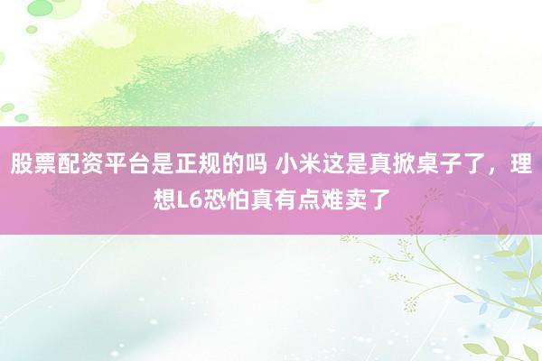 股票配资平台是正规的吗 小米这是真掀桌子了，理想L6恐怕真有点难卖了