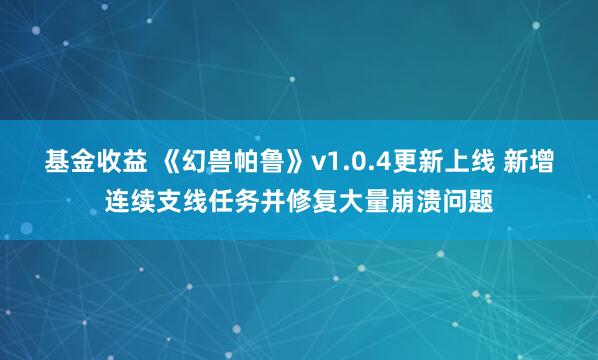 基金收益 《幻兽帕鲁》v1.0.4更新上线 新增连续支线任务并修复大量崩溃问题