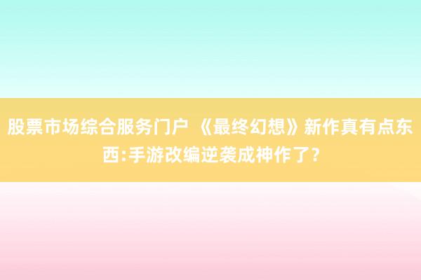 股票市场综合服务门户 《最终幻想》新作真有点东西:手游改编逆袭成神作了？