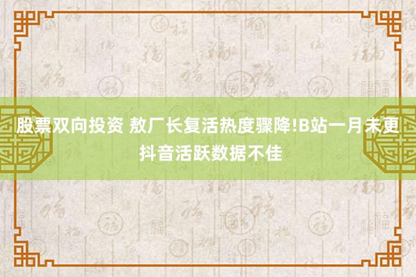 股票双向投资 敖厂长复活热度骤降!B站一月未更 抖音活跃数据不佳
