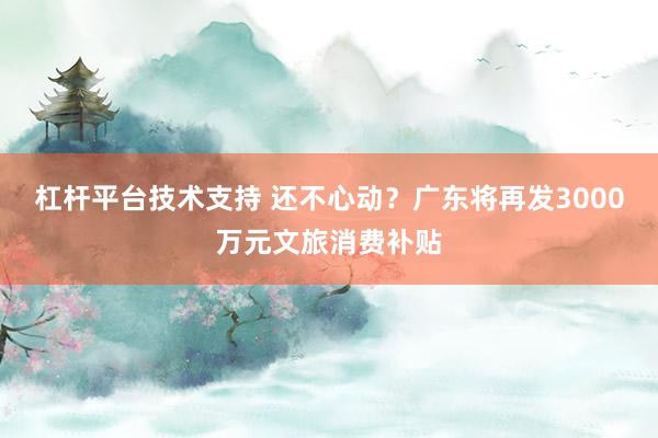 杠杆平台技术支持 还不心动？广东将再发3000万元文旅消费补贴