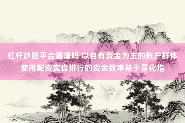 杠杆炒股平台靠谱吗 以自有资金为主的账户群体使用配资实盘排行的资金效率基于量化指