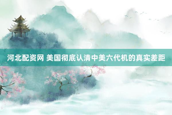 河北配资网 美国彻底认清中美六代机的真实差距