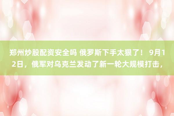 郑州炒股配资安全吗 俄罗斯下手太狠了！ 9月12日，俄军对乌克兰发动了新一轮大规模打击，