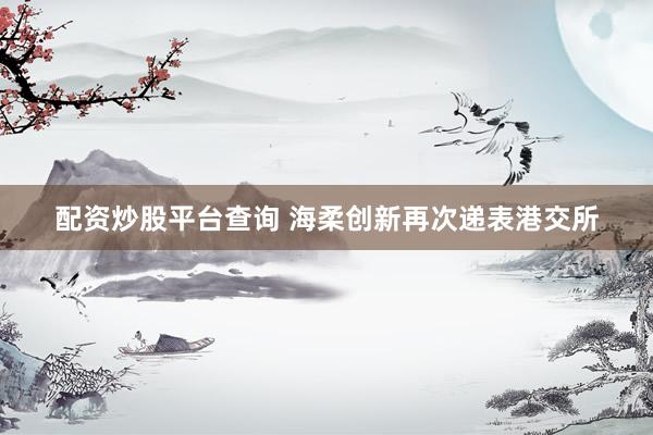 配资炒股平台查询 海柔创新再次递表港交所