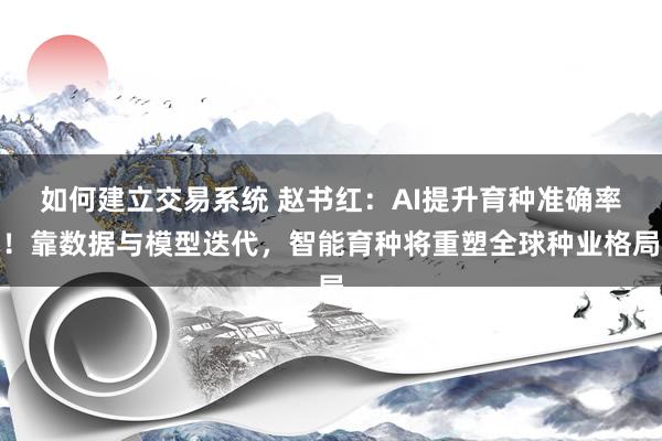 如何建立交易系统 赵书红：AI提升育种准确率！靠数据与模型迭代，智能育种将重塑全球种业格局
