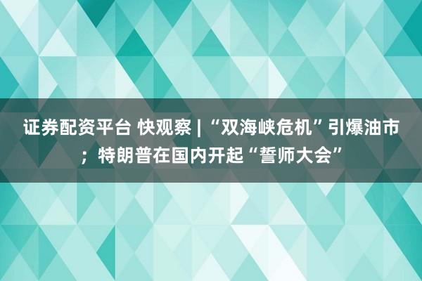 证券配资平台 快观察 | “双海峡危机”引爆油市；特朗普在国内开起“誓师大会”