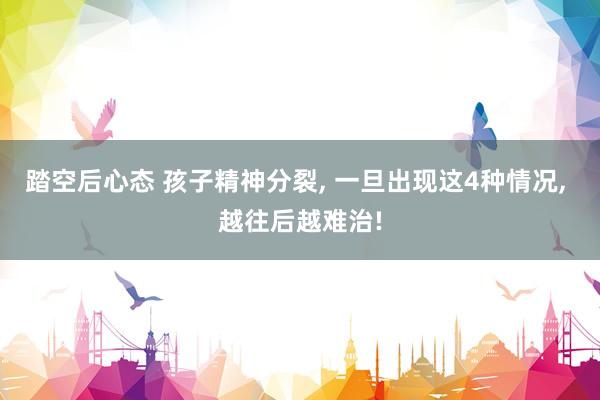 踏空后心态 孩子精神分裂, 一旦出现这4种情况, 越往后越难治!
