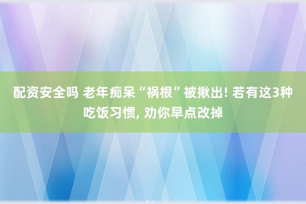 配资安全吗 老年痴呆“祸根”被揪出! 若有这3种吃饭习惯, 劝你早点改掉