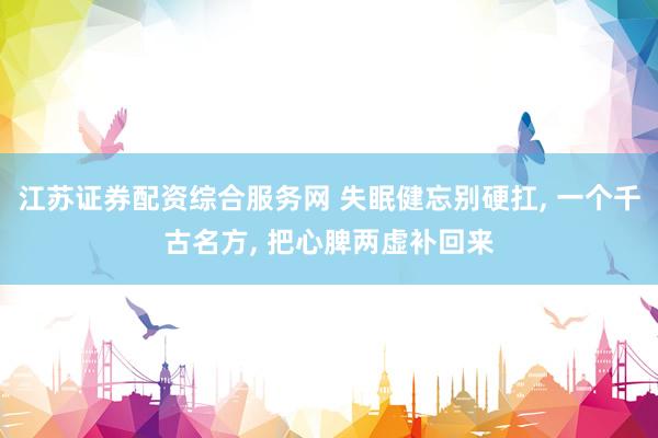 江苏证券配资综合服务网 失眠健忘别硬扛, 一个千古名方, 把心脾两虚补回来