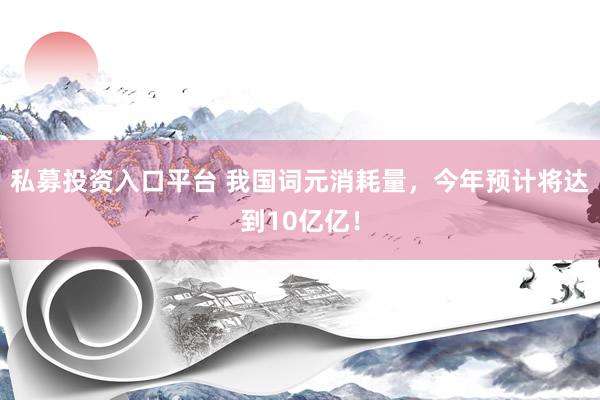 私募投资入口平台 我国词元消耗量，今年预计将达到10亿亿！