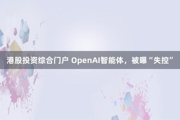 港股投资综合门户 OpenAI智能体，被曝“失控”