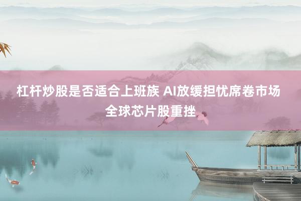 杠杆炒股是否适合上班族 AI放缓担忧席卷市场 全球芯片股重挫