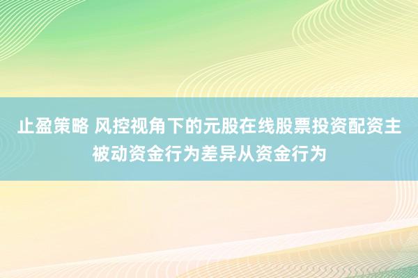 止盈策略 风控视角下的元股在线股票投资配资主被动资金行为差异从资金行为
