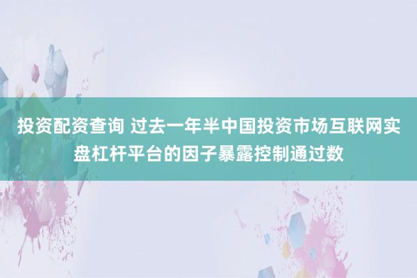 投资配资查询 过去一年半中国投资市场互联网实盘杠杆平台的因子暴露控制通过数