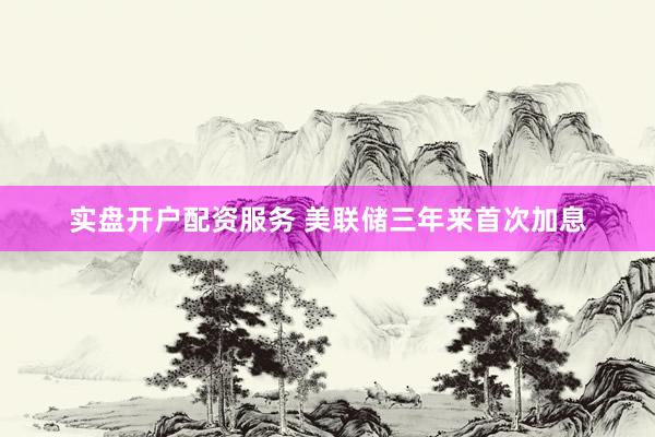 实盘开户配资服务 美联储三年来首次加息