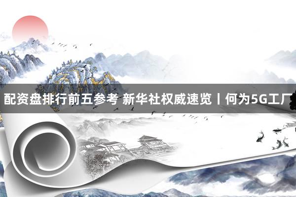 配资盘排行前五参考 新华社权威速览丨何为5G工厂