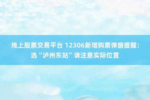 线上股票交易平台 12306新增购票弹窗提醒：选“泸州东站”请注意实际位置