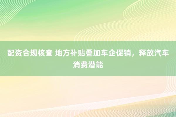 配资合规核查 地方补贴叠加车企促销，释放汽车消费潜能