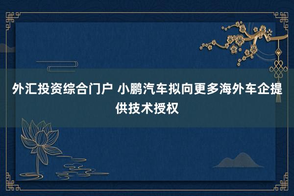 外汇投资综合门户 小鹏汽车拟向更多海外车企提供技术授权
