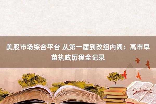 美股市场综合平台 从第一届到改组内阁：高市早苗执政历程全记录