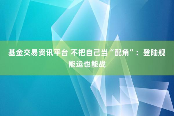 基金交易资讯平台 不把自己当“配角”：登陆舰能运也能战